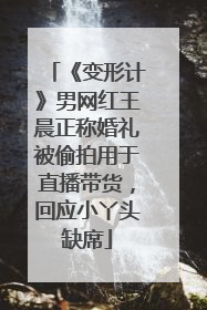 《变形计》男网红王晨正称婚礼被偷拍用于直播带货，回应小丫头缺席