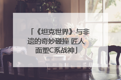 《坦克世界》与非遗的奇妙碰撞 匠人面塑C系战神