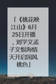 《桃花映江山》6月25日开播，刘学义孟子义恨海情天开启国风桃色