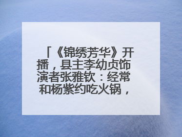 《锦绣芳华》开播，县主李幼贞饰演者张雅钦：经常和杨紫约吃火锅，边吃边对台词