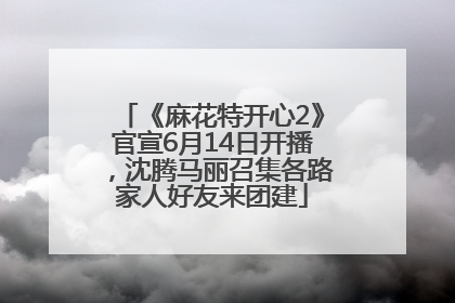 《麻花特开心2》官宣6月14日开播，沈腾马丽召集各路家人好友来团建