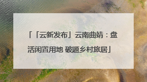 「云新发布」云南曲靖：盘活闲置用地 破题乡村旅居