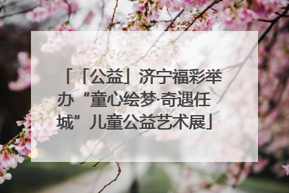 「公益」济宁福彩举办“童心绘梦·奇遇任城”儿童公益艺术展