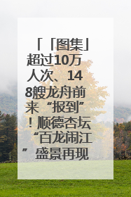 「图集」超过10万人次、148艘龙舟前来“报到”！顺德杏坛“百龙闹江”盛景再现！
