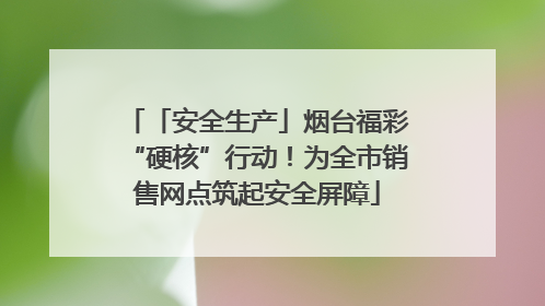 「安全生产」烟台福彩“硬核”行动！为全市销售网点筑起安全屏障