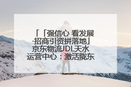 「强信心 看发展·招商引资拼落地」京东物流JDL天水运营中心：激活陇东南区域经济新引擎