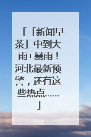 「新闻早茶」中到大雨+暴雨！河北最新预警，还有这些热点……