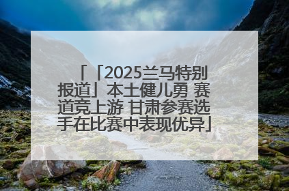 「2025兰马特别报道」本土健儿勇 赛道竞上游 甘肃参赛选手在比赛中表现优异