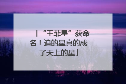 “王菲星”获命名！追的星真的成了天上的星
