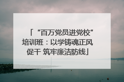 “百万党员进党校”培训班：以学铸魂正风促干 筑牢廉洁防线