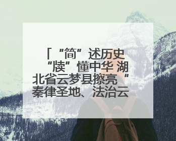 “简”述历史 “牍”懂中华 湖北省云梦县擦亮“秦律圣地、法治云梦”名片