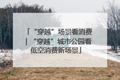 “穿越”场景看消费｜“穿越”城市公园看低空消费新场景