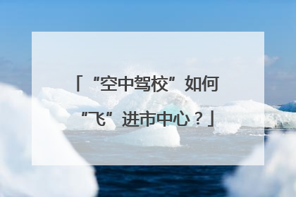 “空中驾校”如何“飞”进市中心？