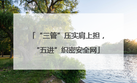 “三管”压实肩上担，“五进”织密安全网