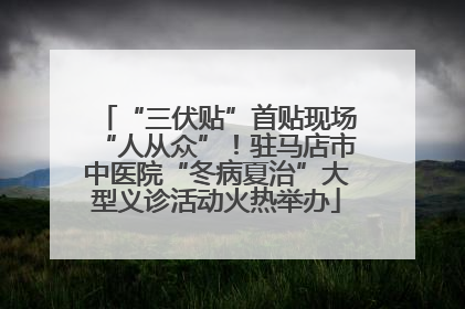 “三伏贴”首贴现场“人从众”！驻马店市中医院“冬病夏治”大型义诊活动火热举办