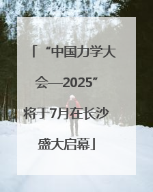 “中国力学大会—2025”将于7月在长沙盛大启幕