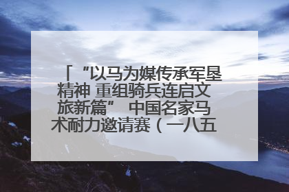 “以马为媒传承军垦精神 重组骑兵连启文旅新篇” 中国名家马术耐力邀请赛（一八五团站）暨重启骑兵连活动正式启动