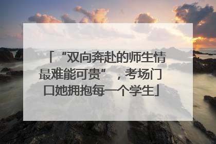 “双向奔赴的师生情最难能可贵”，考场门口她拥抱每一个学生