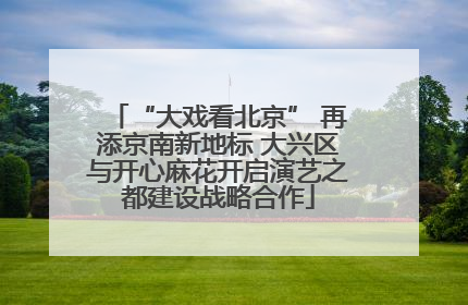 “大戏看北京” 再添京南新地标 大兴区与开心麻花开启演艺之都建设战略合作
