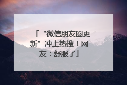 “微信朋友圈更新”冲上热搜！网友：舒服了