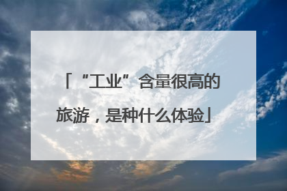 “工业”含量很高的旅游，是种什么体验