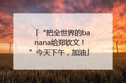 “把全世界的banana给郑钦文！”今天下午，加油