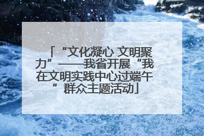 “文化凝心 文明聚力”——我省开展“我在文明实践中心过端午”群众主题活动