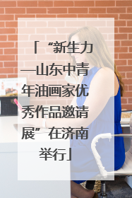 “新生力—山东中青年油画家优秀作品邀请展”在济南举行