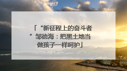 “新征程上的奋斗者”邹德海：把黑土地当做孩子一样呵护