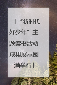 “新时代好少年”主题读书活动成果展示圆满举行