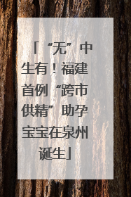 “无”中生有！福建首例“跨市供精”助孕宝宝在泉州诞生