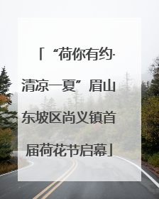 “荷你有约·清凉一夏”眉山东坡区尚义镇首届荷花节启幕