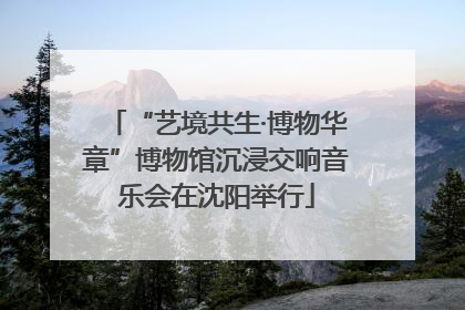 “艺境共生·博物华章”博物馆沉浸交响音乐会在沈阳举行