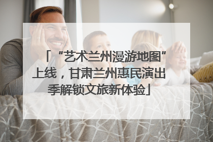 “艺术兰州漫游地图”上线，甘肃兰州惠民演出季解锁文旅新体验