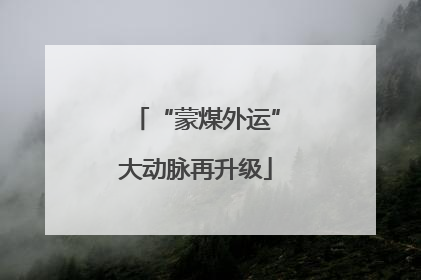“蒙煤外运”大动脉再升级