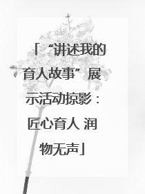 “讲述我的育人故事”展示活动掠影：匠心育人 润物无声