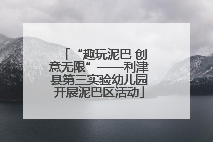 “趣玩泥巴 创意无限”——利津县第三实验幼儿园开展泥巴区活动