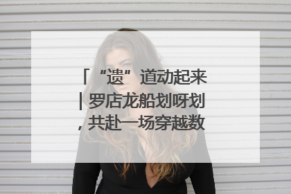 “遗”道动起来｜罗店龙船划呀划，共赴一场穿越数百年的端午之约