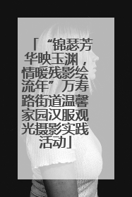 “锦瑟芳华映玉渊，情暖残影绘流年”万寿路街道温馨家园汉服观光摄影实践活动