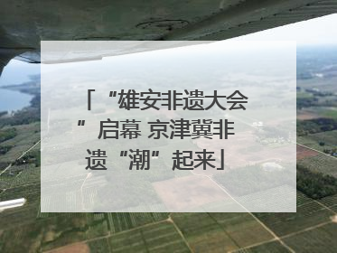 “雄安非遗大会”启幕 京津冀非遗“潮”起来