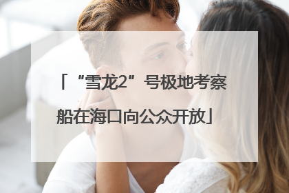 “雪龙2”号极地考察船在海口向公众开放