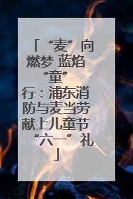 “麦”向燃梦 蓝焰 “童” 行：浦东消防与麦当劳献上儿童节“六一”礼