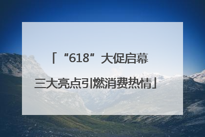 “618”大促启幕 三大亮点引燃消费热情