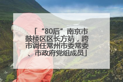 “80后”南京市鼓楼区区长方靖，跨市调任常州市委常委、市政府党组成员
