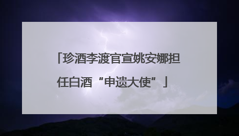 珍酒李渡官宣姚安娜担任白酒“申遗大使”
