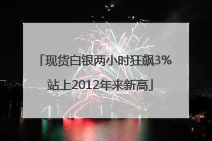 现货白银两小时狂飙3% 站上2012年来新高
