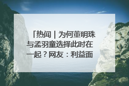 热闻｜为何董明珠与孟羽童选择此时在一起？网友：利益面前啥都能和解