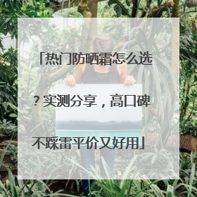 热门防晒霜怎么选？实测分享，高口碑不踩雷平价又好用