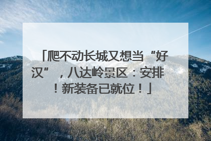 爬不动长城又想当“好汉”，八达岭景区：安排！新装备已就位！