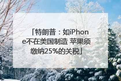 特朗普：如iPhone不在美国制造 苹果须缴纳25%的关税